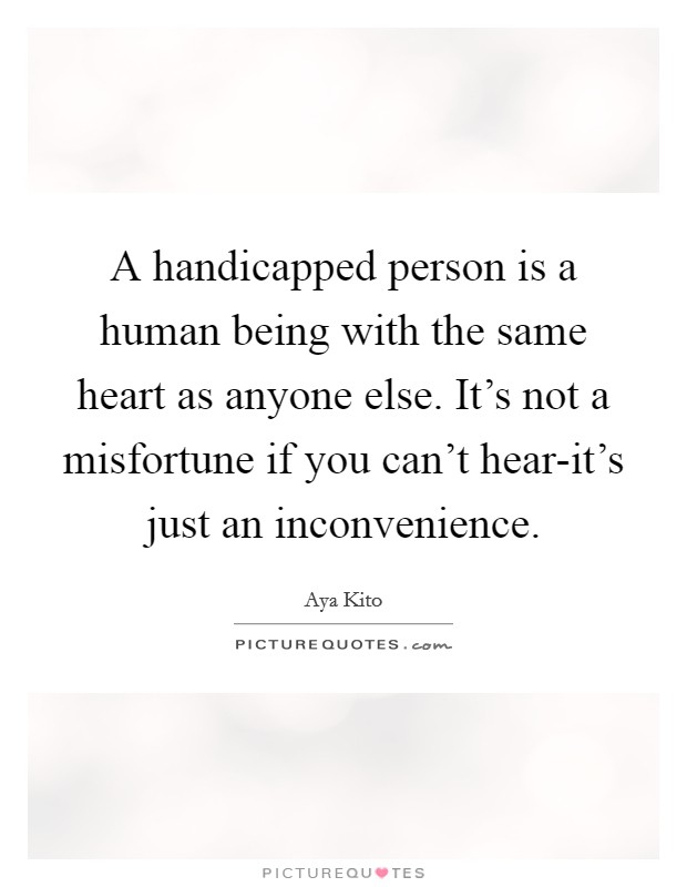 A handicapped person is a human being with the same heart as anyone else. It's not a misfortune if you can't hear-it's just an inconvenience Picture Quote #1