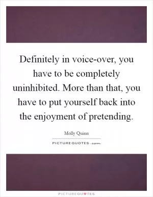 Definitely in voice-over, you have to be completely uninhibited. More than that, you have to put yourself back into the enjoyment of pretending Picture Quote #1