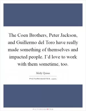 The Coen Brothers, Peter Jackson, and Guillermo del Toro have really made something of themselves and impacted people. I’d love to work with them sometime, too Picture Quote #1