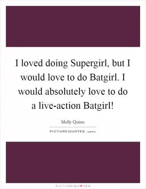 I loved doing Supergirl, but I would love to do Batgirl. I would absolutely love to do a live-action Batgirl! Picture Quote #1