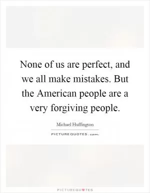 None of us are perfect, and we all make mistakes. But the American people are a very forgiving people Picture Quote #1