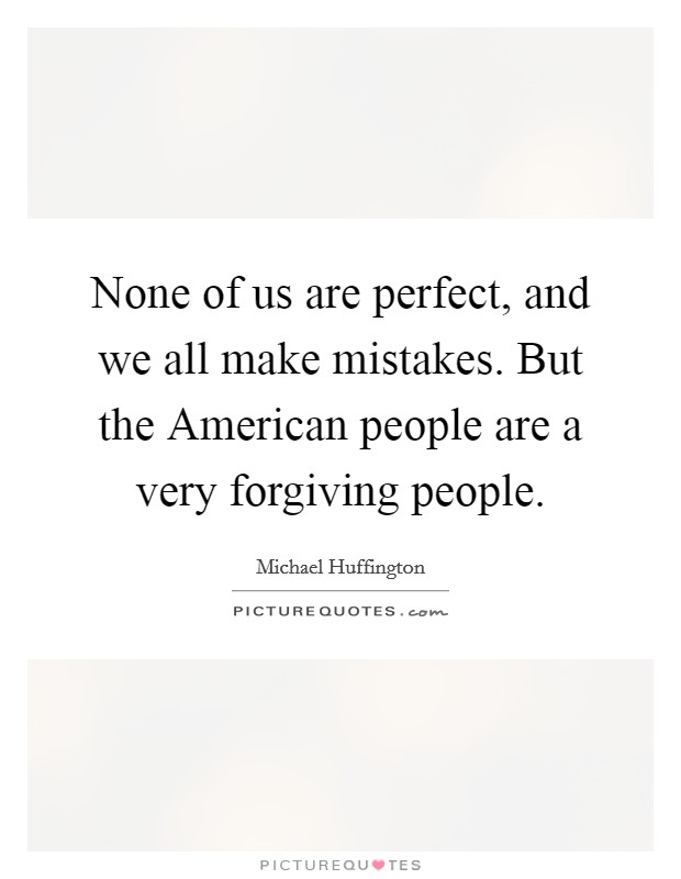 None of us are perfect, and we all make mistakes. But the American people are a very forgiving people Picture Quote #1