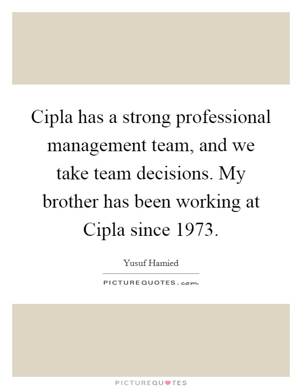 Cipla has a strong professional management team, and we take team decisions. My brother has been working at Cipla since 1973 Picture Quote #1