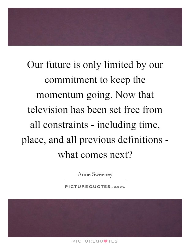 Our future is only limited by our commitment to keep the momentum going. Now that television has been set free from all constraints - including time, place, and all previous definitions - what comes next? Picture Quote #1