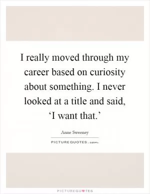 I really moved through my career based on curiosity about something. I never looked at a title and said, ‘I want that.’ Picture Quote #1