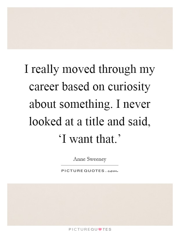 I really moved through my career based on curiosity about something. I never looked at a title and said, ‘I want that.' Picture Quote #1