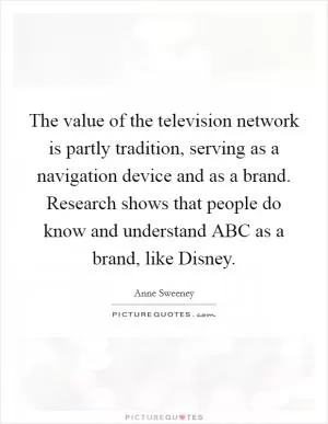 The value of the television network is partly tradition, serving as a navigation device and as a brand. Research shows that people do know and understand ABC as a brand, like Disney Picture Quote #1