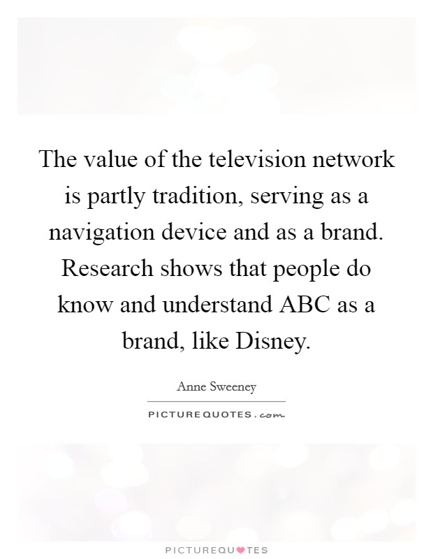 The value of the television network is partly tradition, serving as a navigation device and as a brand. Research shows that people do know and understand ABC as a brand, like Disney Picture Quote #1