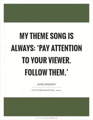 My theme song is always: ‘Pay attention to your viewer. Follow them.’ Picture Quote #1