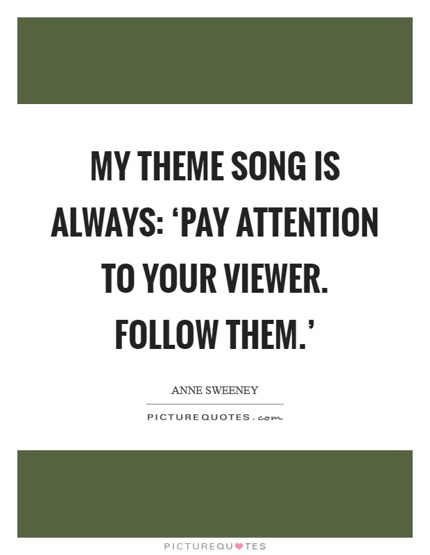 My theme song is always: ‘Pay attention to your viewer. Follow them.' Picture Quote #1