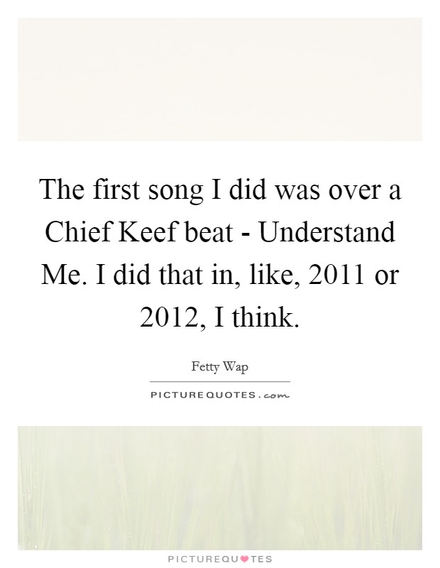 The first song I did was over a Chief Keef beat - Understand Me. I did that in, like, 2011 or 2012, I think Picture Quote #1