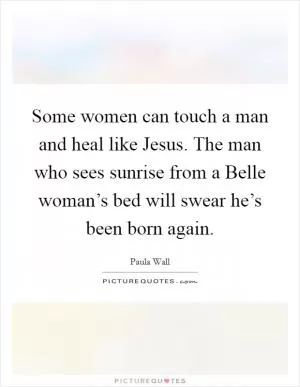 Some women can touch a man and heal like Jesus. The man who sees sunrise from a Belle woman’s bed will swear he’s been born again Picture Quote #1