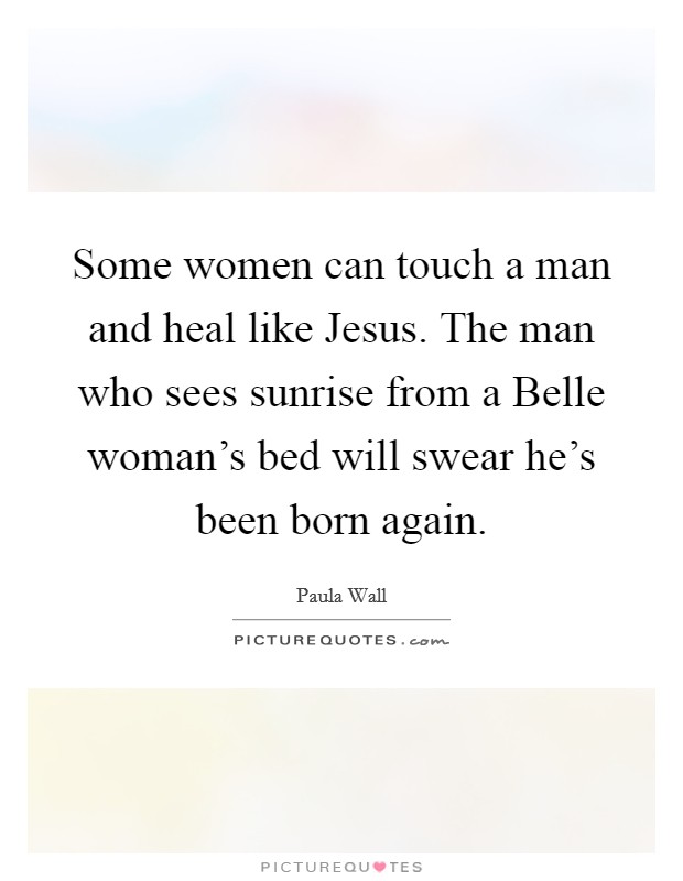 Some women can touch a man and heal like Jesus. The man who sees sunrise from a Belle woman's bed will swear he's been born again Picture Quote #1