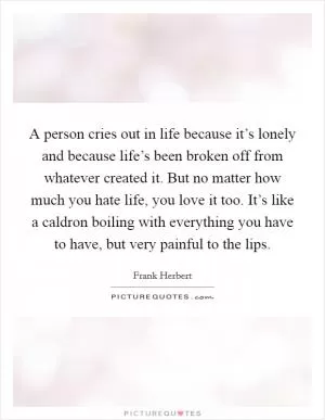 A person cries out in life because it’s lonely and because life’s been broken off from whatever created it. But no matter how much you hate life, you love it too. It’s like a caldron boiling with everything you have to have, but very painful to the lips Picture Quote #1