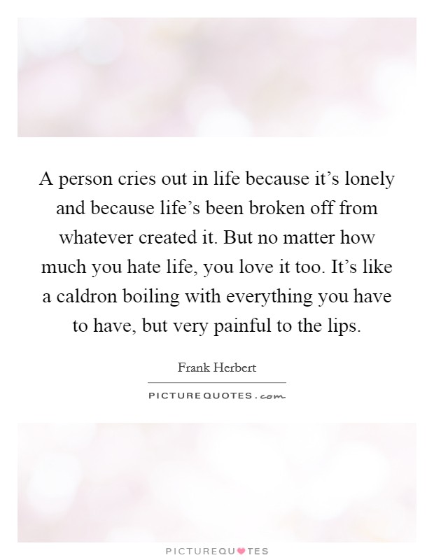 A person cries out in life because it's lonely and because life's been broken off from whatever created it. But no matter how much you hate life, you love it too. It's like a caldron boiling with everything you have to have, but very painful to the lips Picture Quote #1