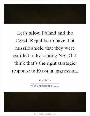 Let’s allow Poland and the Czech Republic to have that missile shield that they were entitled to by joining NATO. I think that’s the right strategic response to Russian aggression Picture Quote #1
