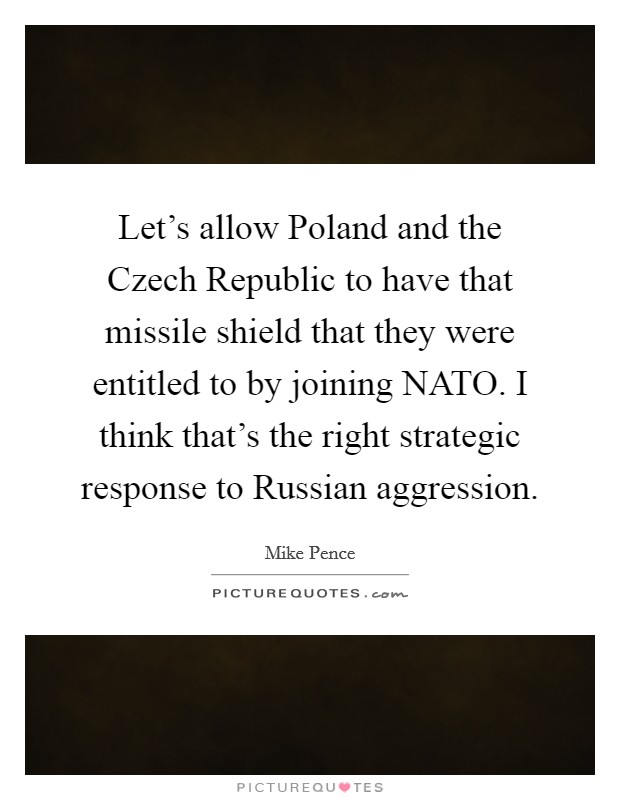 Let's allow Poland and the Czech Republic to have that missile shield that they were entitled to by joining NATO. I think that's the right strategic response to Russian aggression Picture Quote #1