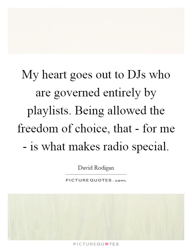 My heart goes out to DJs who are governed entirely by playlists. Being allowed the freedom of choice, that - for me - is what makes radio special Picture Quote #1