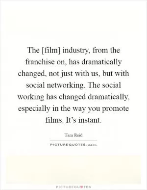 The [film] industry, from the franchise on, has dramatically changed, not just with us, but with social networking. The social working has changed dramatically, especially in the way you promote films. It’s instant Picture Quote #1