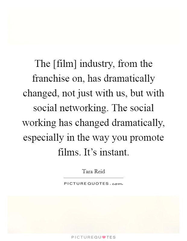 The [film] industry, from the franchise on, has dramatically changed, not just with us, but with social networking. The social working has changed dramatically, especially in the way you promote films. It's instant Picture Quote #1