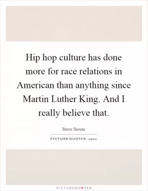 Hip hop culture has done more for race relations in American than anything since Martin Luther King. And I really believe that Picture Quote #1