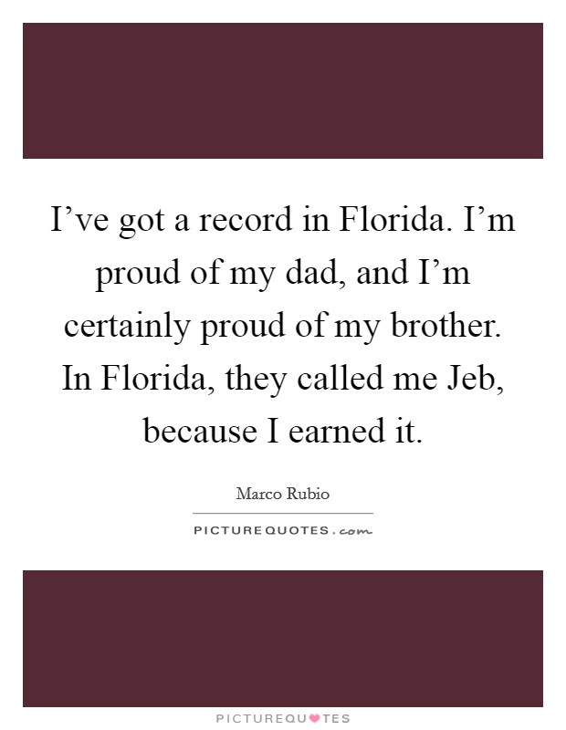 I've got a record in Florida. I'm proud of my dad, and I'm certainly proud of my brother. In Florida, they called me Jeb, because I earned it Picture Quote #1