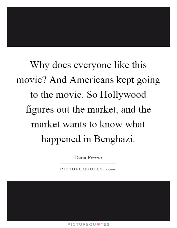 Why does everyone like this movie? And Americans kept going to the movie. So Hollywood figures out the market, and the market wants to know what happened in Benghazi Picture Quote #1