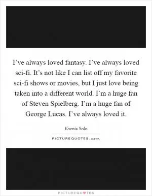 I’ve always loved fantasy. I’ve always loved sci-fi. It’s not like I can list off my favorite sci-fi shows or movies, but I just love being taken into a different world. I’m a huge fan of Steven Spielberg. I’m a huge fan of George Lucas. I’ve always loved it Picture Quote #1