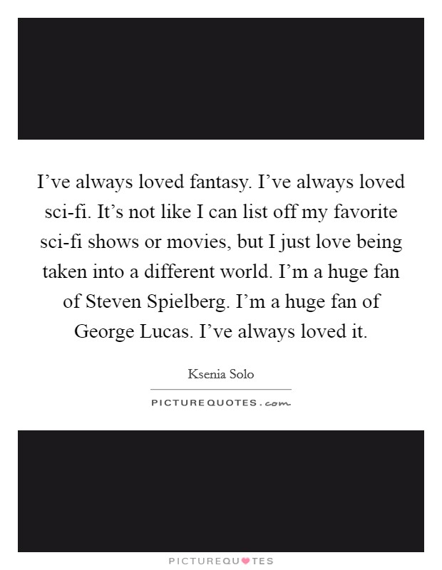 I've always loved fantasy. I've always loved sci-fi. It's not like I can list off my favorite sci-fi shows or movies, but I just love being taken into a different world. I'm a huge fan of Steven Spielberg. I'm a huge fan of George Lucas. I've always loved it Picture Quote #1
