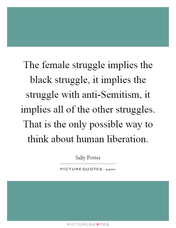 The female struggle implies the black struggle, it implies the struggle with anti-Semitism, it implies all of the other struggles. That is the only possible way to think about human liberation Picture Quote #1