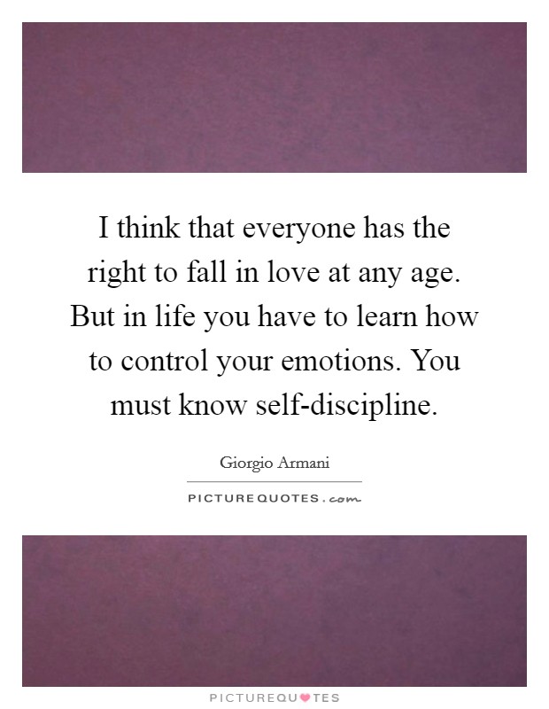 I think that everyone has the right to fall in love at any age. But in life you have to learn how to control your emotions. You must know self-discipline Picture Quote #1