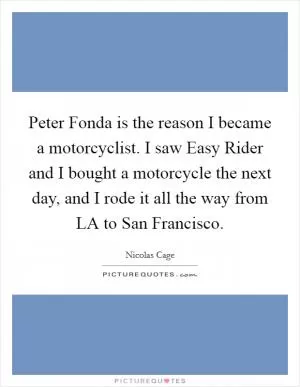 Peter Fonda is the reason I became a motorcyclist. I saw Easy Rider and I bought a motorcycle the next day, and I rode it all the way from LA to San Francisco Picture Quote #1