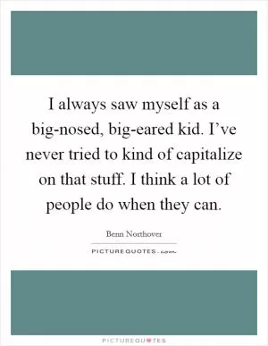 I always saw myself as a big-nosed, big-eared kid. I’ve never tried to kind of capitalize on that stuff. I think a lot of people do when they can Picture Quote #1