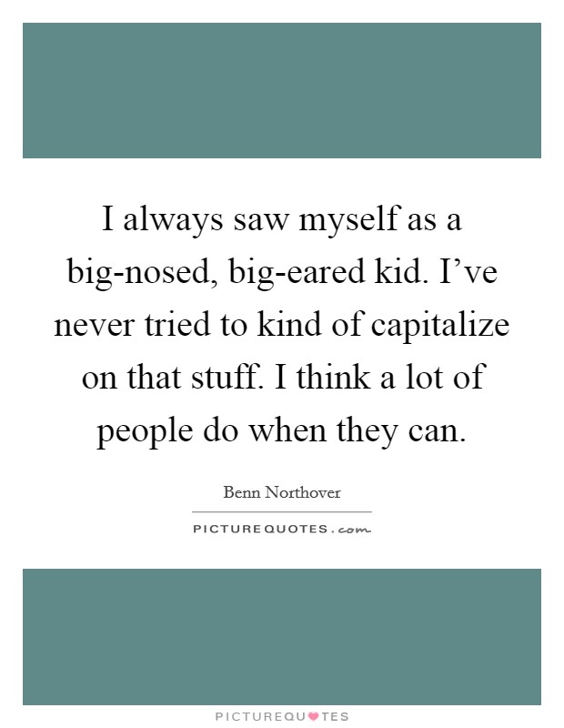 I always saw myself as a big-nosed, big-eared kid. I've never tried to kind of capitalize on that stuff. I think a lot of people do when they can Picture Quote #1