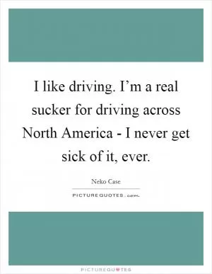 I like driving. I’m a real sucker for driving across North America - I never get sick of it, ever Picture Quote #1
