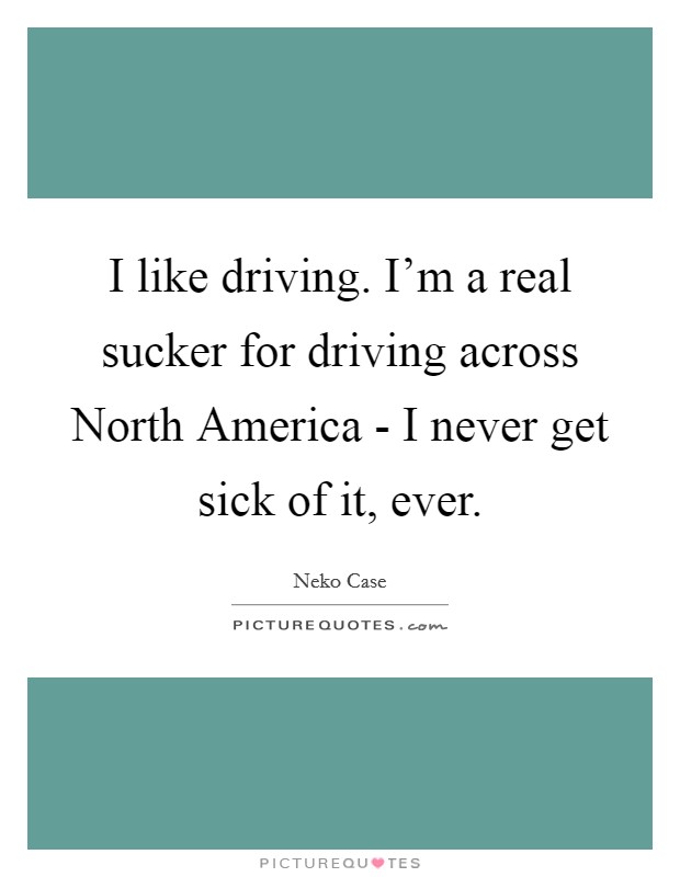 I like driving. I'm a real sucker for driving across North America - I never get sick of it, ever Picture Quote #1