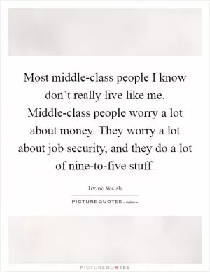 Most middle-class people I know don’t really live like me. Middle-class people worry a lot about money. They worry a lot about job security, and they do a lot of nine-to-five stuff Picture Quote #1
