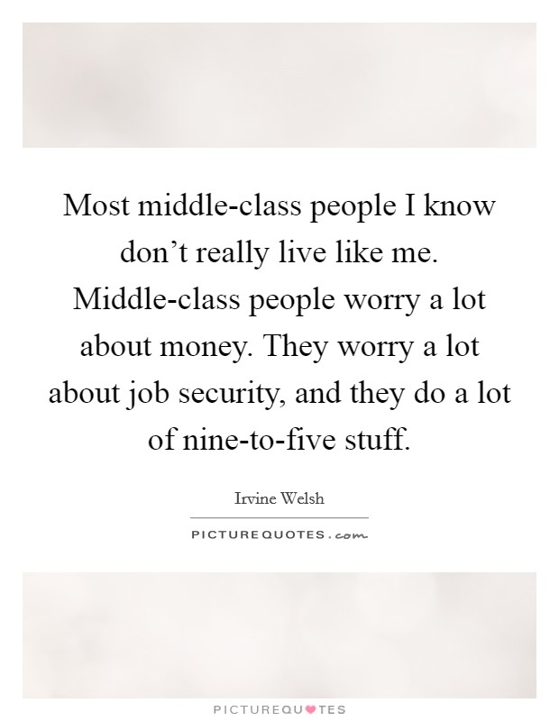 Most middle-class people I know don't really live like me. Middle-class people worry a lot about money. They worry a lot about job security, and they do a lot of nine-to-five stuff Picture Quote #1