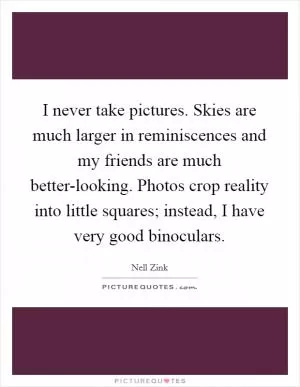 I never take pictures. Skies are much larger in reminiscences and my friends are much better-looking. Photos crop reality into little squares; instead, I have very good binoculars Picture Quote #1