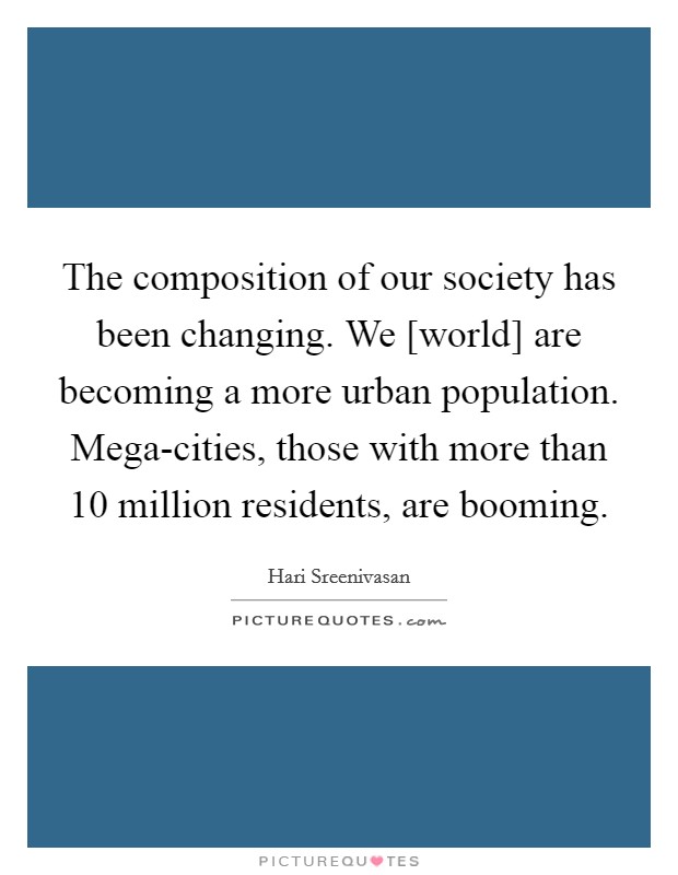 The composition of our society has been changing. We [world] are becoming a more urban population. Mega-cities, those with more than 10 million residents, are booming Picture Quote #1