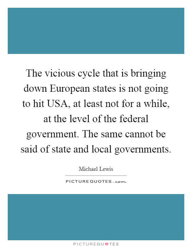 The vicious cycle that is bringing down European states is not going to hit USA, at least not for a while, at the level of the federal government. The same cannot be said of state and local governments Picture Quote #1