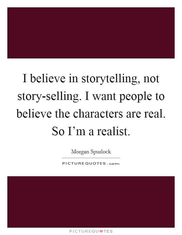 I believe in storytelling, not story-selling. I want people to believe the characters are real. So I'm a realist Picture Quote #1