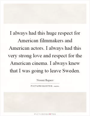 I always had this huge respect for American filmmakers and American actors. I always had this very strong love and respect for the American cinema. I always knew that I was going to leave Sweden Picture Quote #1