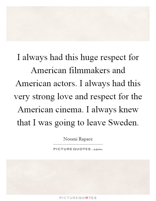 I always had this huge respect for American filmmakers and American actors. I always had this very strong love and respect for the American cinema. I always knew that I was going to leave Sweden Picture Quote #1