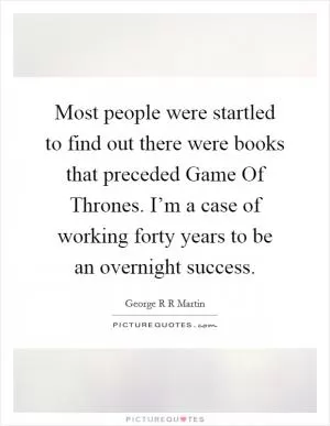 Most people were startled to find out there were books that preceded Game Of Thrones. I’m a case of working forty years to be an overnight success Picture Quote #1