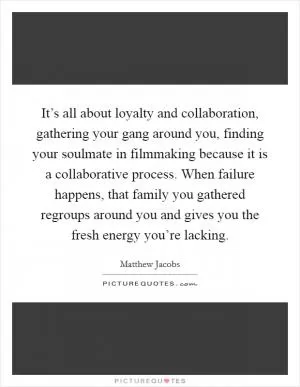 It’s all about loyalty and collaboration, gathering your gang around you, finding your soulmate in filmmaking because it is a collaborative process. When failure happens, that family you gathered regroups around you and gives you the fresh energy you’re lacking Picture Quote #1