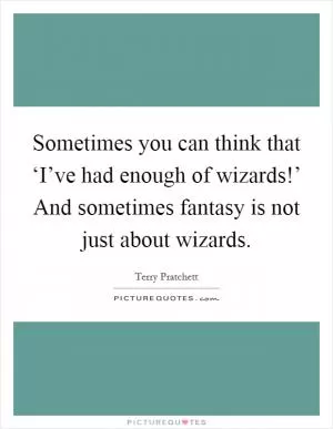 Sometimes you can think that ‘I’ve had enough of wizards!’ And sometimes fantasy is not just about wizards Picture Quote #1