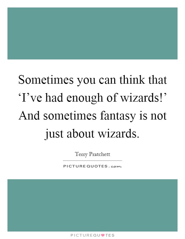 Sometimes you can think that ‘I've had enough of wizards!' And sometimes fantasy is not just about wizards Picture Quote #1