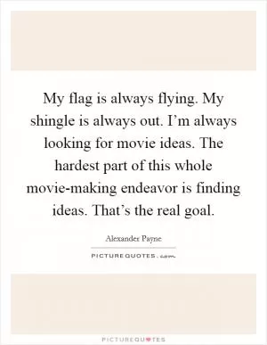 My flag is always flying. My shingle is always out. I’m always looking for movie ideas. The hardest part of this whole movie-making endeavor is finding ideas. That’s the real goal Picture Quote #1