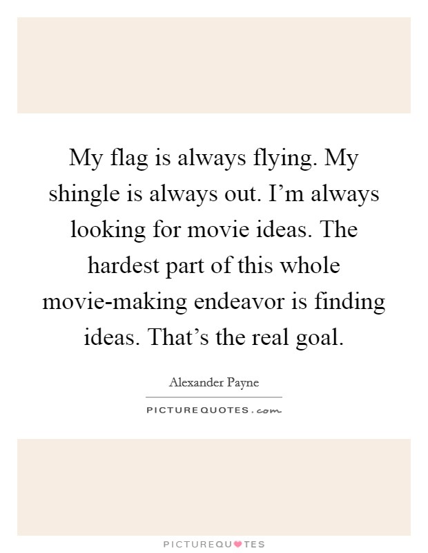 My flag is always flying. My shingle is always out. I'm always looking for movie ideas. The hardest part of this whole movie-making endeavor is finding ideas. That's the real goal Picture Quote #1
